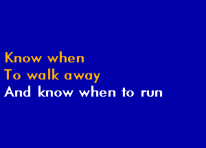 Know when

To walk away
And know when to run