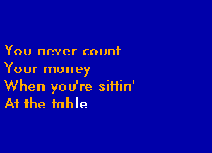 You never count
Your money

When you're siiiin'

At the to b le