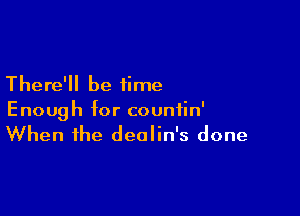 There'll be time

Enough for countin'
When the dealin's done