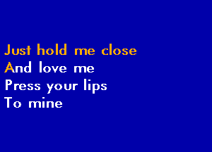 Just hold me close
And love me

Press your lips
To mine