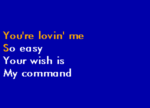 You're Iovin' me
So easy

Your wish is
My comma nd