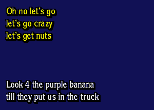Oh no let's go
let's go CIazy
lets get nuts

Look 4 the purple banana
till they put us in the truck