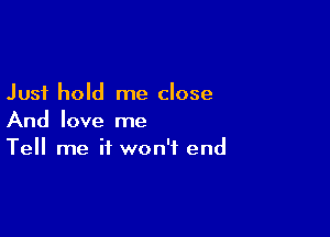 Just hold me close

And love me
Tell me it won't end