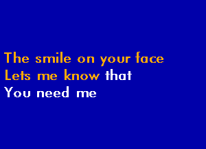 The smile on your face

Leis me know that
You need me