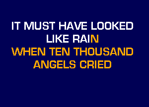 IT MUST HAVE LOOKED
LIKE RAIN
WHEN TEN THOUSAND
ANGELS CRIED