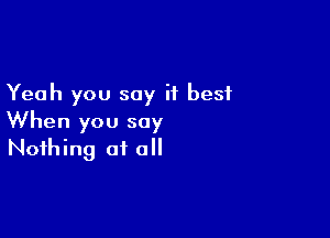 Yeah you say it best

When you say
Nothing at o