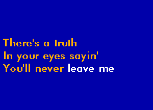 There's a truth

In your eyes soyin'
You'll never leave me