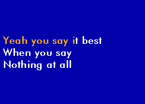 Yeah you say it best

When you say
Nothing at o