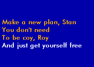 Make a new plan, Stan
You don't need

To be coy, Roy
And just get yourself free