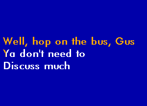 Well, hop on the bus, Gus

Ya don't need to
Discuss much