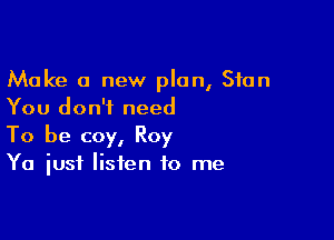 Make a new plan, Stan
You don't need

To be coy, Roy
Ya just listen to me