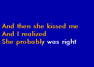 And then she kissed me

And I realized
She probably was right