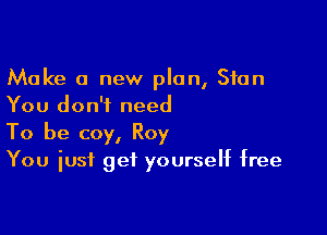 Make a new plan, Stan
You don't need

To be coy, Roy
You just get yourself free