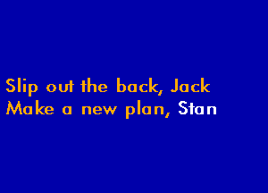 Slip out the back, Jack

Make a new plan, Stan