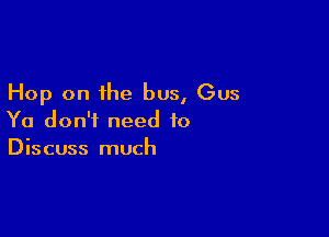 Hop on the bus, Gus

Ya don't need to
Discuss much