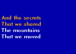 And the secreis
That we shared

The mountains
That we moved