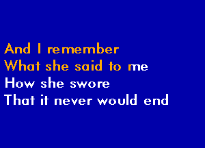 And I remember
Whai she said to me

How she swore
That it never would end