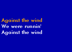 Against the wind

We were runnin'
Against the wind