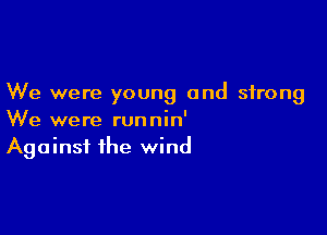 We were young and strong

We were runnin'
Against the wind