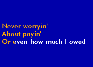 Never worryin'

About payin'
Or even how much I owed