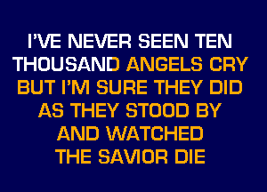 I'VE NEVER SEEN TEN
THOUSAND ANGELS CRY
BUT I'M SURE THEY DID

AS THEY STOOD BY
AND WATCHED
THE SAWOR DIE