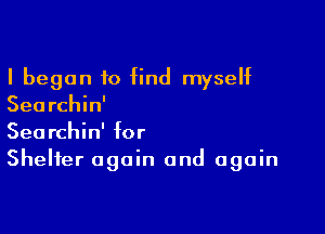 I began 10 find myself
Searchin'

Searchin' for
Shelter again and again