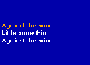 Against the wind

LiHle somethin'
Against the wind