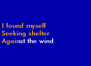 I found myself

Seeking shelter
Against the wind