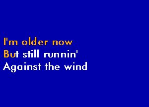 I'm older now

But still runnin'
Against the wind