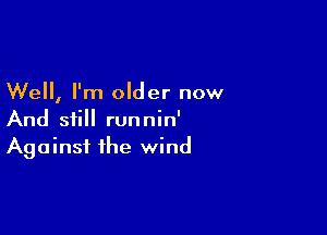 Well, I'm older now

And still runnin'
Against the wind