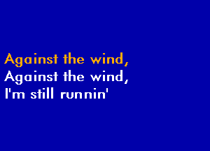 Against the wind,

Against the wind,
I'm still runnin'