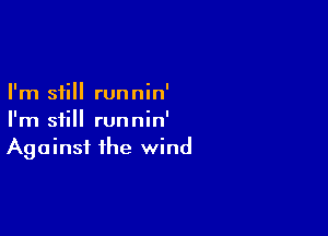 I'm still runnin'

I'm still runnin'
Against the wind