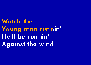 Watch the

Young man runnin'

He'll be runnin'
Against the wind