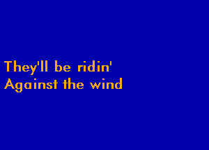 They'll be ridin'

Against the wind