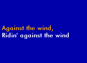 Against the wind,

Ridin' against the wind