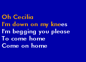 Oh Cecilia

I'm down on my knees

I'm begging you please
To come home
Come on home