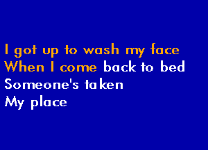 I 901 Up to wash my face

When I come back to bed

Someone's 10 ken
My place