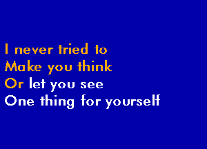 I never tried to

Make you 1hink

Or let you see
One thing for yourself