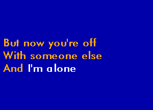 But now you're off

With someone else
And I'm alone