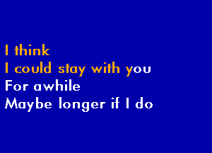 I think
I could stay with you

For awhile
Maybe longer if I do