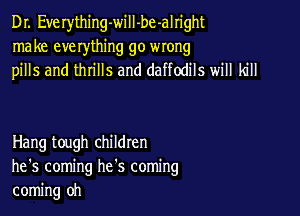 Dr. Everything-will-be-alright
make everything go wrong
pills and thrills and daffodils will kill

Hang tough children
he's coming he's coming
coming oh