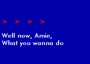 Well now, Amie,
What you wanna do