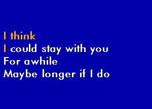 I think
I could stay with you

For awhile
Maybe longer if I do