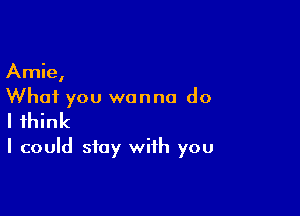 Arnie,
What you wanna do

I think
I could stay with you