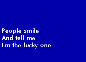 People smile
And tell me

I'm the lucky one