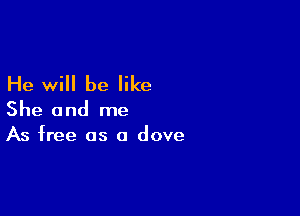 He will be like

She and me
As free as o dove