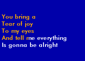 You bring a
Tear of joy

To my eyes
And tell me everything
ls gonna be alright