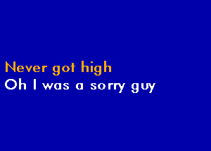 Never got high

Oh I was a sorry guy