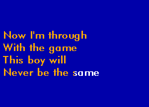 Now I'm through
With the game

This boy will

Never be the some