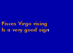 Pisces Virgo rising

Is a very good sign